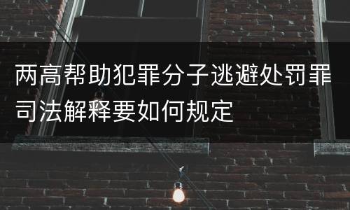 两高帮助犯罪分子逃避处罚罪司法解释要如何规定