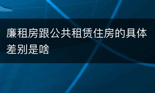 廉租房跟公共租赁住房的具体差别是啥