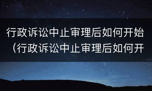 行政诉讼中止审理后如何开始（行政诉讼中止审理后如何开始审理）