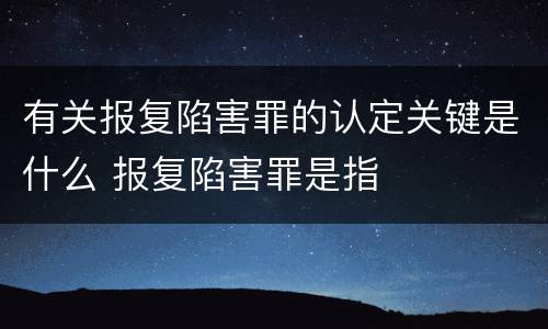 有关报复陷害罪的认定关键是什么 报复陷害罪是指