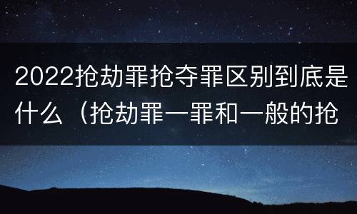 2022抢劫罪抢夺罪区别到底是什么（抢劫罪一罪和一般的抢劫罪）