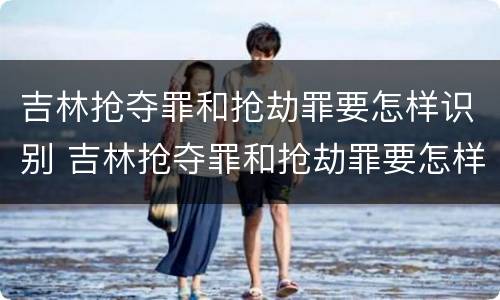 吉林抢夺罪和抢劫罪要怎样识别 吉林抢夺罪和抢劫罪要怎样识别判刑