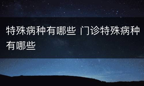 特殊病种有哪些 门诊特殊病种有哪些