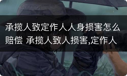 承揽人致定作人人身损害怎么赔偿 承揽人致人损害,定作人是否担责任