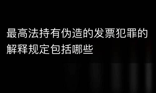 最高法持有伪造的发票犯罪的解释规定包括哪些