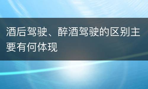 酒后驾驶、醉酒驾驶的区别主要有何体现