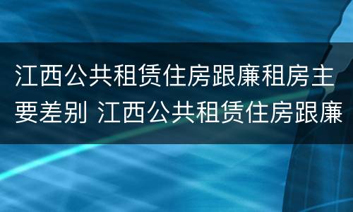 江西公共租赁住房跟廉租房主要差别 江西公共租赁住房跟廉租房主要差别是什么