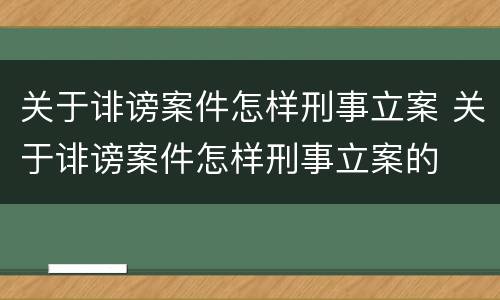 关于诽谤案件怎样刑事立案 关于诽谤案件怎样刑事立案的