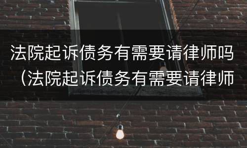 法院起诉债务有需要请律师吗（法院起诉债务有需要请律师吗多少钱）