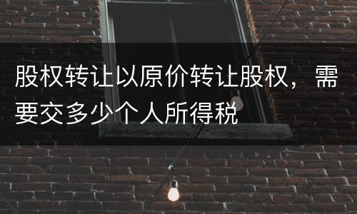 股权转让以原价转让股权，需要交多少个人所得税