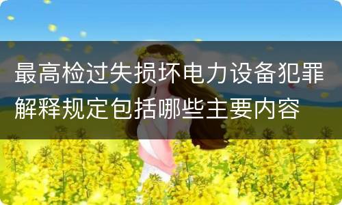 最高检过失损坏电力设备犯罪解释规定包括哪些主要内容