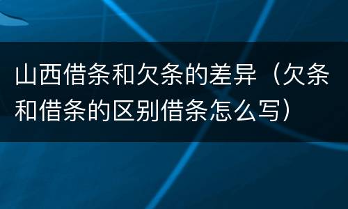 山西借条和欠条的差异（欠条和借条的区别借条怎么写）