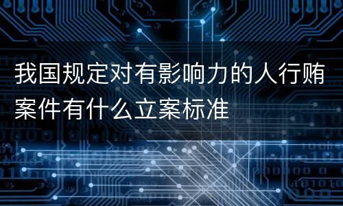 我国规定对有影响力的人行贿案件有什么立案标准