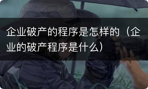 企业破产的程序是怎样的（企业的破产程序是什么）