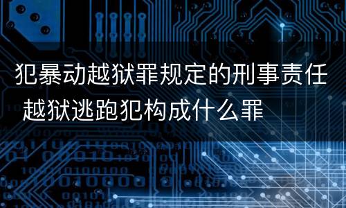 犯暴动越狱罪规定的刑事责任 越狱逃跑犯构成什么罪
