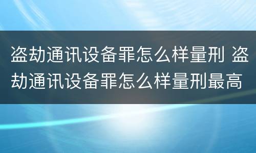盗劫通讯设备罪怎么样量刑 盗劫通讯设备罪怎么样量刑最高