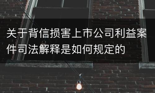 关于背信损害上市公司利益案件司法解释是如何规定的