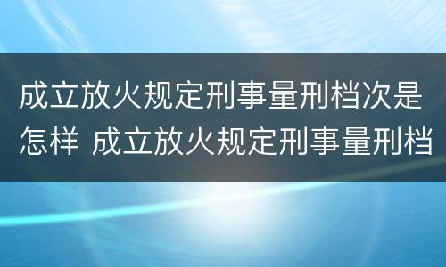 成立放火规定刑事量刑档次是怎样 成立放火规定刑事量刑档次是怎样规定的