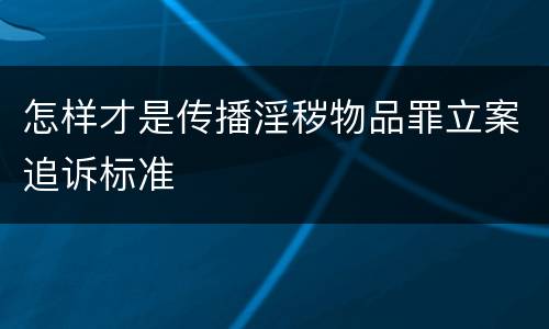 怎样才是传播淫秽物品罪立案追诉标准