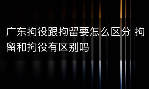 广东拘役跟拘留要怎么区分 拘留和拘役有区别吗