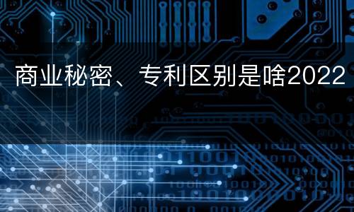 商业秘密、专利区别是啥2022
