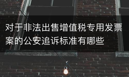 对于非法出售增值税专用发票案的公安追诉标准有哪些