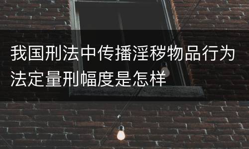 我国刑法中传播淫秽物品行为法定量刑幅度是怎样