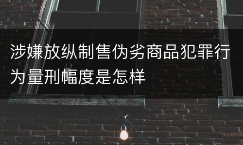 涉嫌放纵制售伪劣商品犯罪行为量刑幅度是怎样
