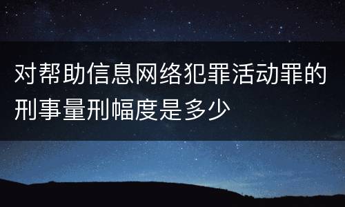对帮助信息网络犯罪活动罪的刑事量刑幅度是多少