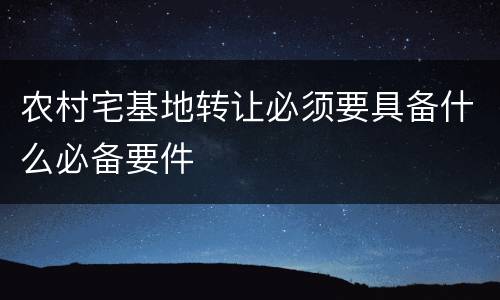 农村宅基地转让必须要具备什么必备要件