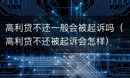 高利贷不还一般会被起诉吗（高利贷不还被起诉会怎样）