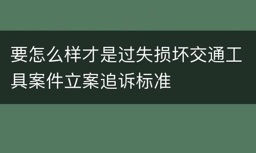 要怎么样才是过失损坏交通工具案件立案追诉标准