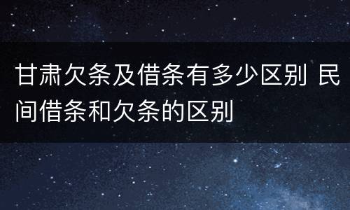 甘肃欠条及借条有多少区别 民间借条和欠条的区别