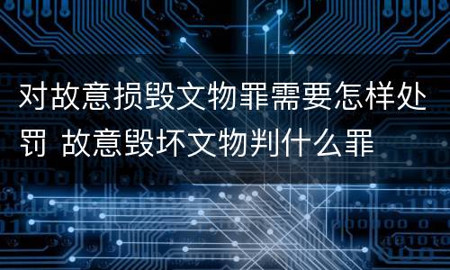 对故意损毁文物罪需要怎样处罚 故意毁坏文物判什么罪