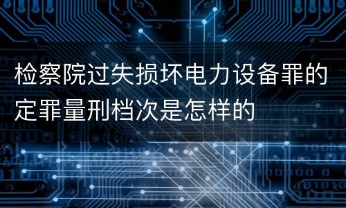检察院过失损坏电力设备罪的定罪量刑档次是怎样的
