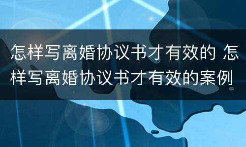 怎样写离婚协议书才有效的 怎样写离婚协议书才有效的案例