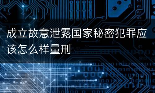 成立故意泄露国家秘密犯罪应该怎么样量刑
