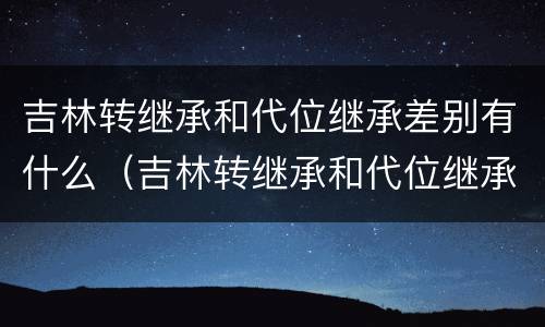 吉林转继承和代位继承差别有什么（吉林转继承和代位继承差别有什么影响）