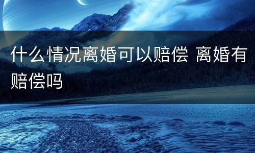什么情况离婚可以赔偿 离婚有赔偿吗