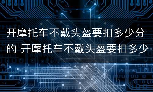 开摩托车不戴头盔要扣多少分的 开摩托车不戴头盔要扣多少分的呢