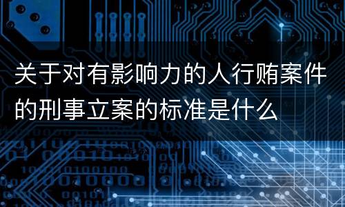 关于对有影响力的人行贿案件的刑事立案的标准是什么