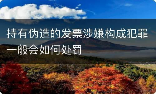 持有伪造的发票涉嫌构成犯罪一般会如何处罚