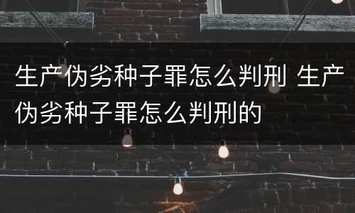 生产伪劣种子罪怎么判刑 生产伪劣种子罪怎么判刑的