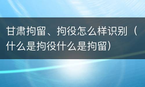 甘肃拘留、拘役怎么样识别（什么是拘役什么是拘留）