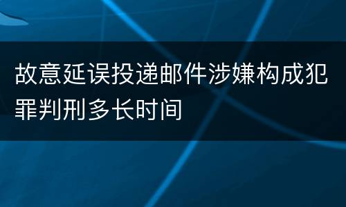 故意延误投递邮件涉嫌构成犯罪判刑多长时间