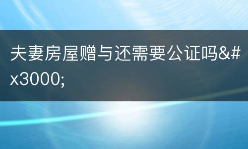 夫妻房屋赠与还需要公证吗　　