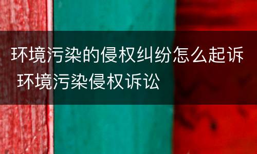 环境污染的侵权纠纷怎么起诉 环境污染侵权诉讼