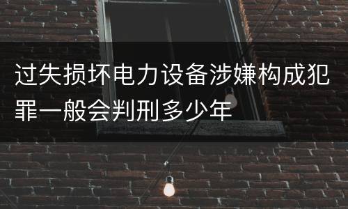 过失损坏电力设备涉嫌构成犯罪一般会判刑多少年