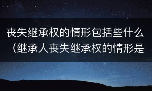 丧失继承权的情形包括些什么（继承人丧失继承权的情形是）