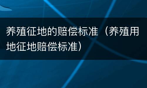 养殖征地的赔偿标准（养殖用地征地赔偿标准）